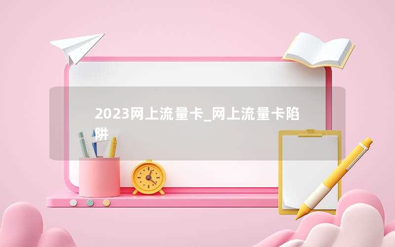 2023網(wǎng)上流量卡_網(wǎng)上流量卡陷阱