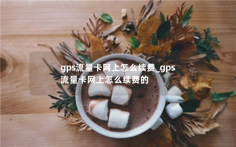 gps流量卡網(wǎng)上怎么續(xù)費(fèi)_gps流量卡網(wǎng)上怎么續(xù)費(fèi)的