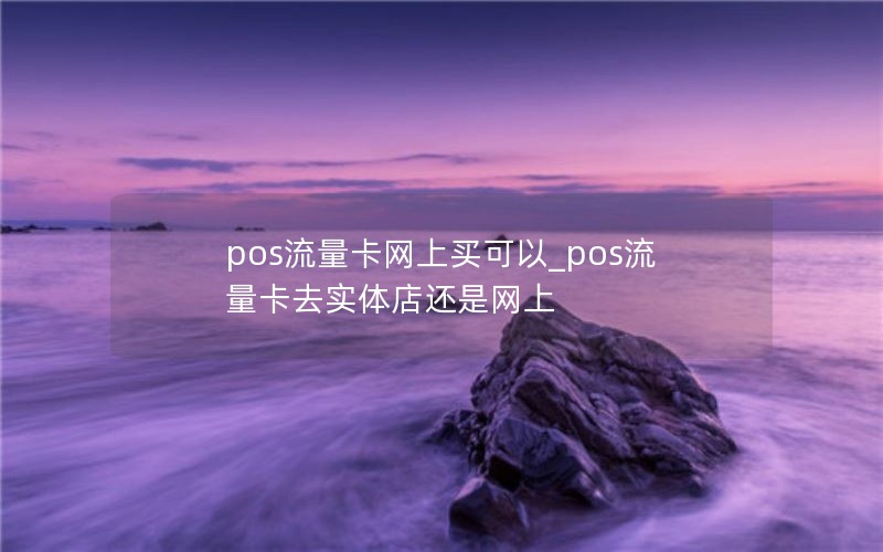 pos流量卡網(wǎng)上買(mǎi)可以_pos流量卡去實(shí)體店還是網(wǎng)上