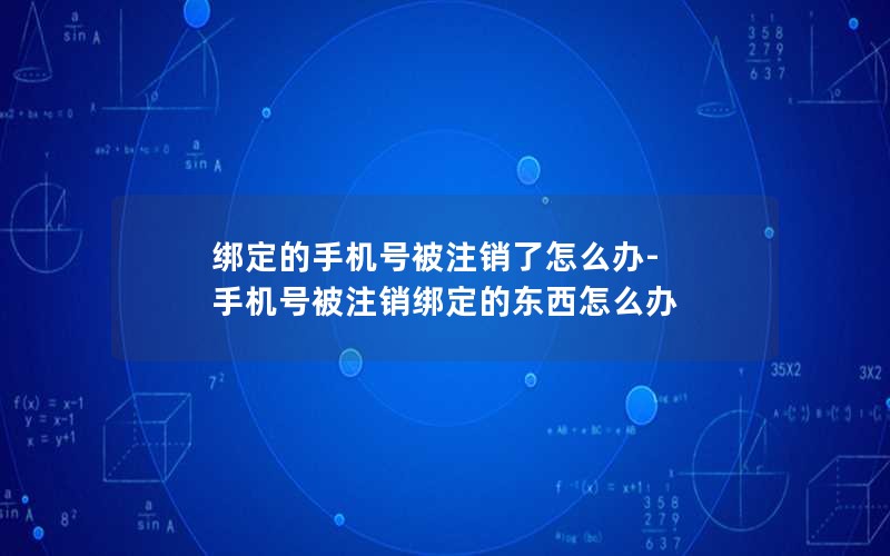 綁定的手機號被注銷了怎么辦-手機號被注銷綁定的東西怎么辦